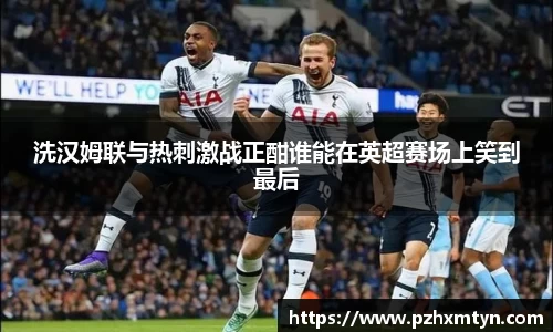 洗汉姆联与热刺激战正酣谁能在英超赛场上笑到最后